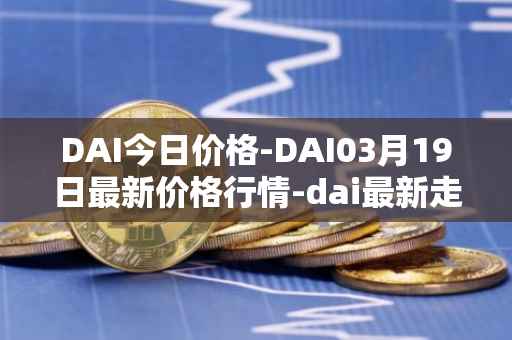 DAI今日价格-DAI03月19日最新价格行情-dai最新走势消息