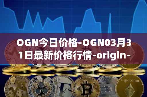 OGN今日价格-OGN03月31日最新价格行情-origin-protocol最新走势消息