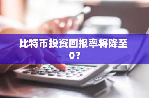 比特币投资回报率将降至 0？