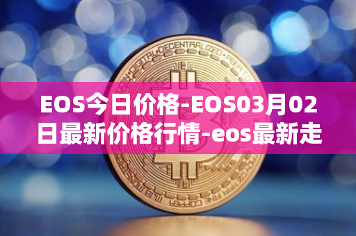 EOS今日价格-EOS03月02日最新价格行情-eos最新走势消息