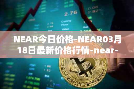 NEAR今日价格-NEAR03月18日最新价格行情-near-iounear最新走势消息