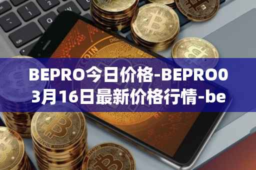 BEPRO今日价格-BEPRO03月16日最新价格行情-betprotocol最新走势消息