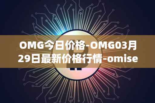 OMG今日价格-OMG03月29日最新价格行情-omisego最新走势消息