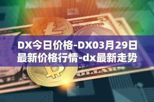 DX今日价格-DX03月29日最新价格行情-dx最新走势消息