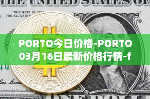 PORTO今日价格-PORTO03月16日最新价格行情-fc-porto最新走势消息