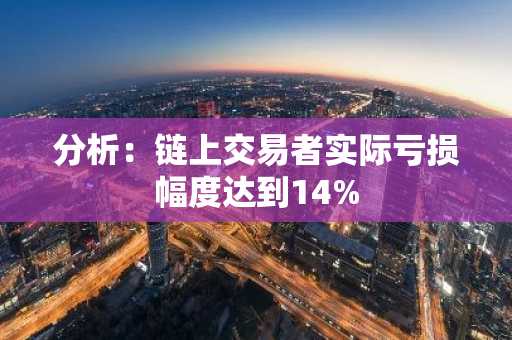 分析：链上交易者实际亏损幅度达到14%