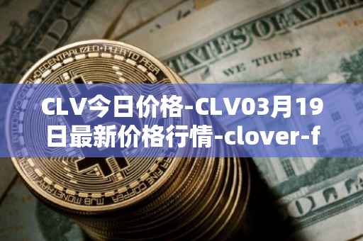 CLV今日价格-CLV03月19日最新价格行情-clover-finance最新走势消息