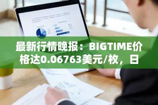 最新行情晚报：BIGTIME价格达0.06763美元/枚，日内涨幅3.63%