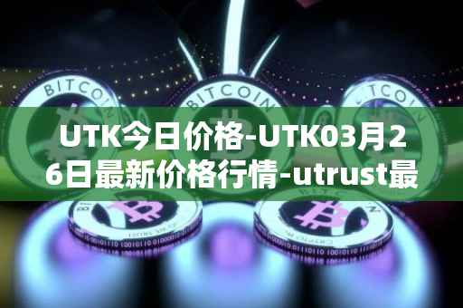 UTK今日价格-UTK03月26日最新价格行情-utrust最新走势消息