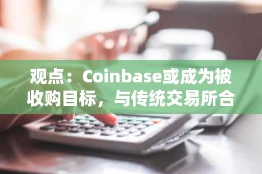 观点：Coinbase或成为被收购目标，与传统交易所合并