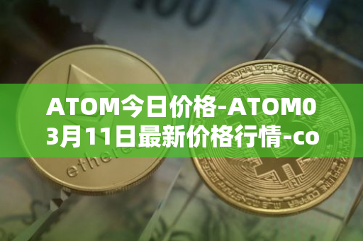 ATOM今日价格-ATOM03月11日最新价格行情-cosmos最新走势消息