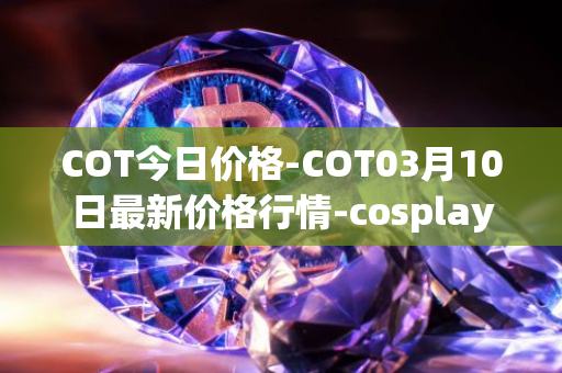 COT今日价格-COT03月10日最新价格行情-cosplay-token最新走势消息