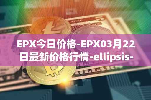 EPX今日价格-EPX03月22日最新价格行情-ellipsis-x最新走势消息