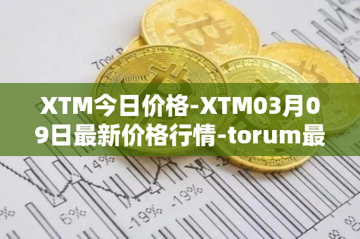 XTM今日价格-XTM03月09日最新价格行情-torum最新走势消息