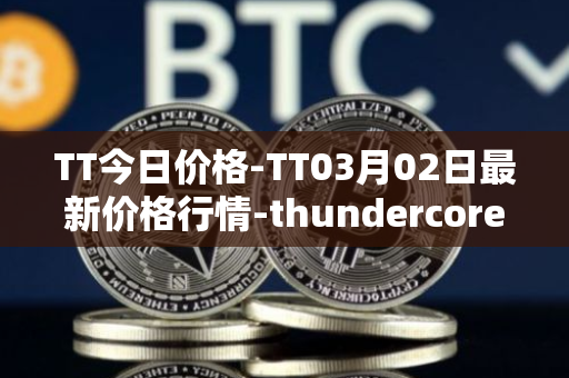 TT今日价格-TT03月02日最新价格行情-thundercore最新走势消息