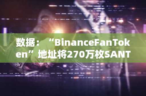 数据：“BinanceFanToken”地址将270万枚SANTOS转入币安