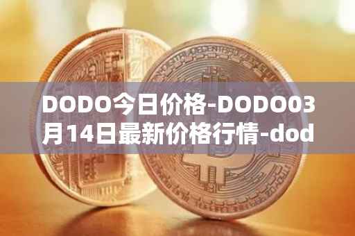 DODO今日价格-DODO03月14日最新价格行情-dodo最新走势消息