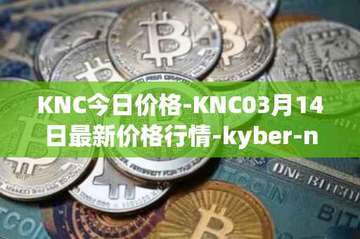 KNC今日价格-KNC03月14日最新价格行情-kyber-network最新走势消息