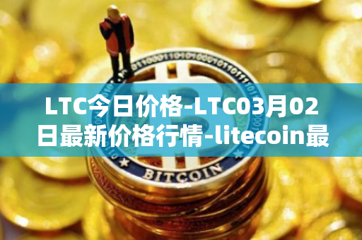 LTC今日价格-LTC03月02日最新价格行情-litecoin最新走势消息