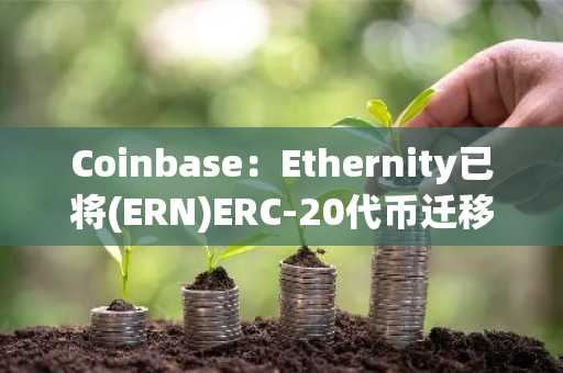 Coinbase：Ethernity已将(ERN)ERC-20代币迁移至Epic(EPIC)，不会代客户执行资产迁移
