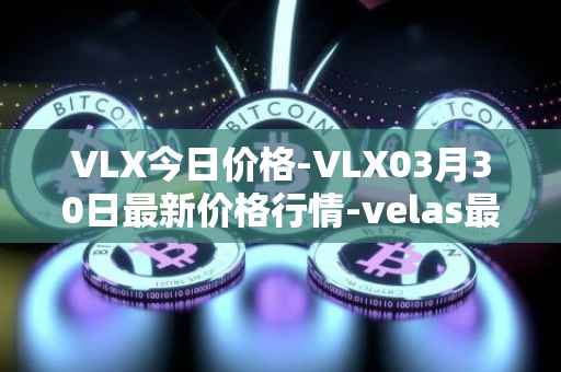 VLX今日价格-VLX03月30日最新价格行情-velas最新走势消息