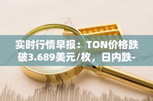 实时行情早报：TON价格跌破3.689美元/枚，日内跌-2.02%