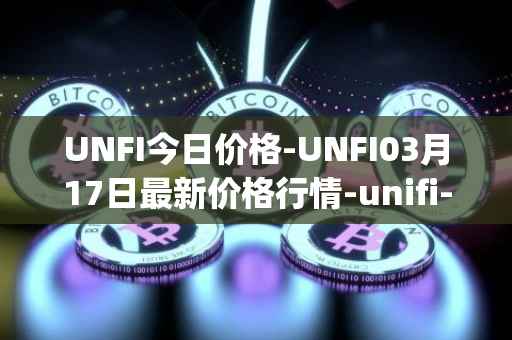 UNFI今日价格-UNFI03月17日最新价格行情-unifi-protocol-dao最新走势消息