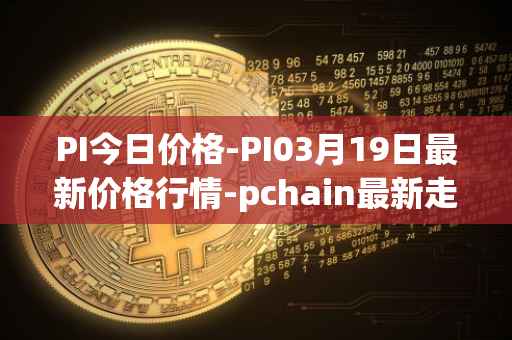 PI今日价格-PI03月19日最新价格行情-pchain最新走势消息