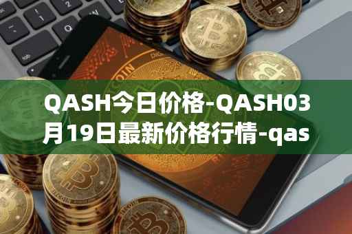 QASH今日价格-QASH03月19日最新价格行情-qash最新走势消息