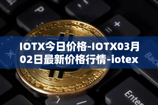 IOTX今日价格-IOTX03月02日最新价格行情-iotex最新走势消息