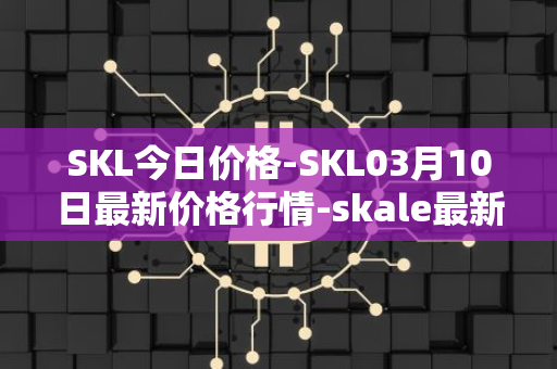 SKL今日价格-SKL03月10日最新价格行情-skale最新走势消息