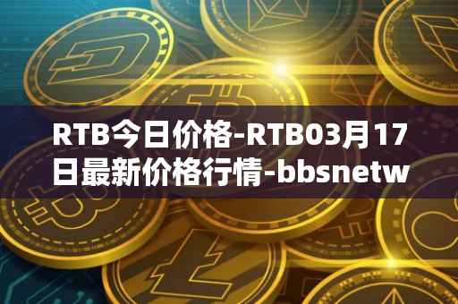 RTB今日价格-RTB03月17日最新价格行情-bbsnetwork最新走势消息