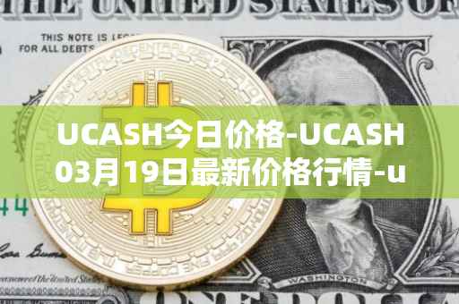 UCASH今日价格-UCASH03月19日最新价格行情-ucash最新走势消息