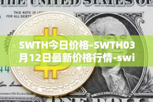 SWTH今日价格-SWTH03月12日最新价格行情-switcheo最新走势消息