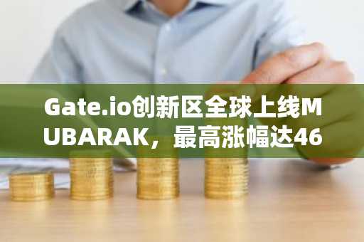 Gate.io创新区全球上线MUBARAK，最高涨幅达461%