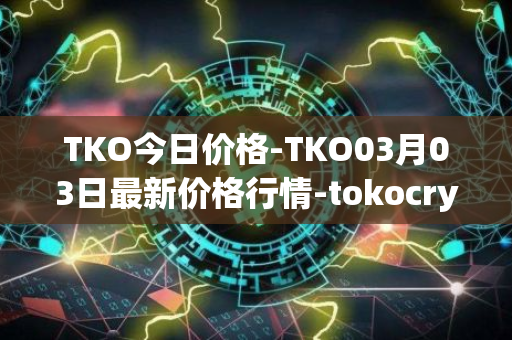 TKO今日价格-TKO03月03日最新价格行情-tokocrypto最新走势消息