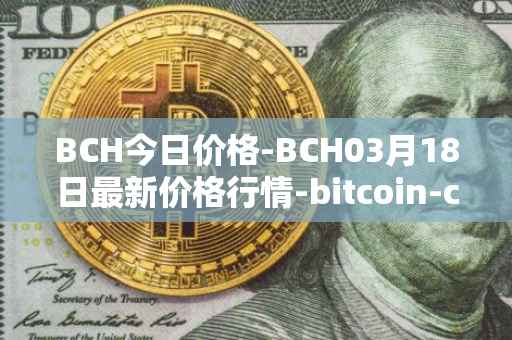 BCH今日价格-BCH03月18日最新价格行情-bitcoin-cash最新走势消息