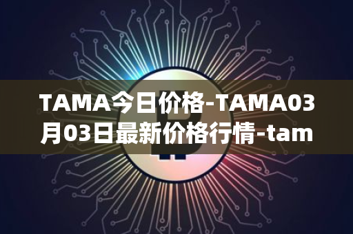 TAMA今日价格-TAMA03月03日最新价格行情-tamadoge最新走势消息