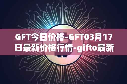GFT今日价格-GFT03月17日最新价格行情-gifto最新走势消息