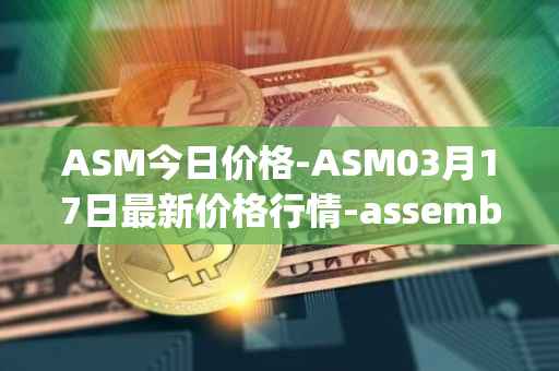 ASM今日价格-ASM03月17日最新价格行情-assemble-protocol最新走势消息