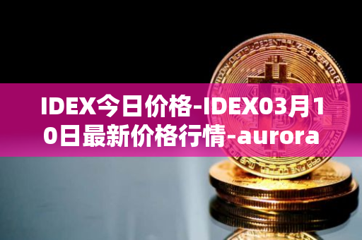 IDEX今日价格-IDEX03月10日最新价格行情-aurora-dao最新走势消息