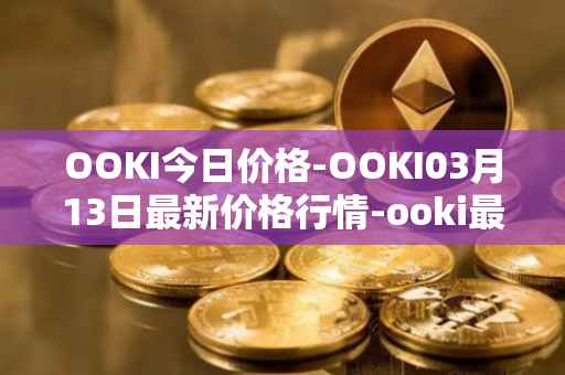 OOKI今日价格-OOKI03月13日最新价格行情-ooki最新走势消息
