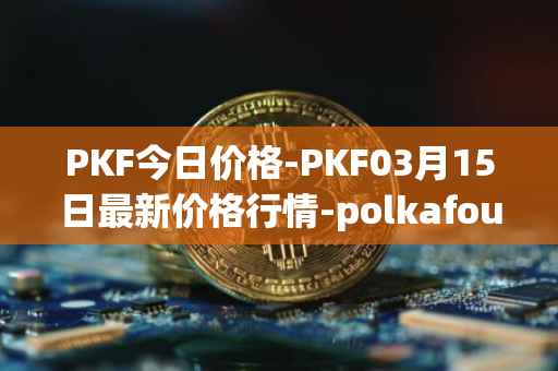 PKF今日价格-PKF03月15日最新价格行情-polkafoundry最新走势消息