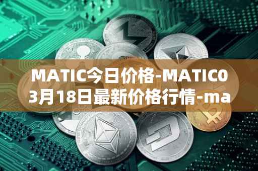 MATIC今日价格-MATIC03月18日最新价格行情-matic-network最新走势消息