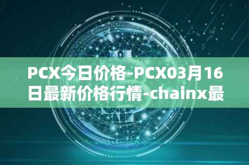 PCX今日价格-PCX03月16日最新价格行情-chainx最新走势消息