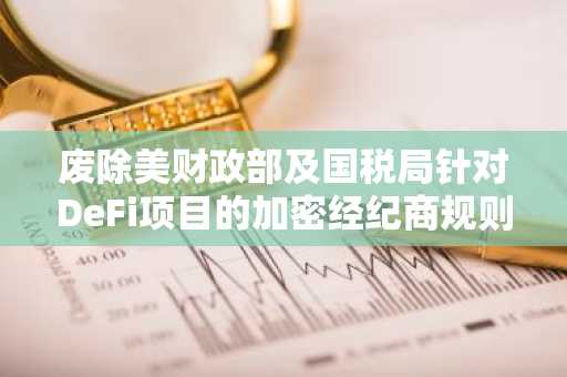 废除美财政部及国税局针对DeFi项目的加密经纪商规则的最终投票将于美东时间3月4日上午11点开始