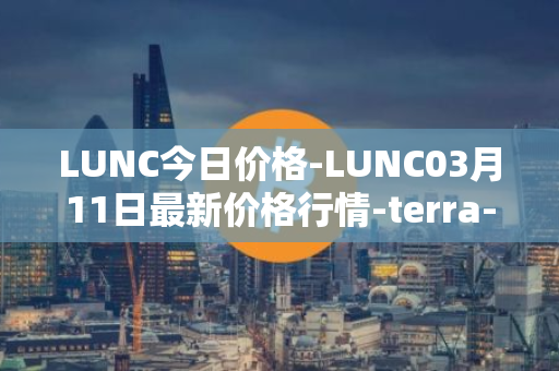 LUNC今日价格-LUNC03月11日最新价格行情-terra-luna最新走势消息