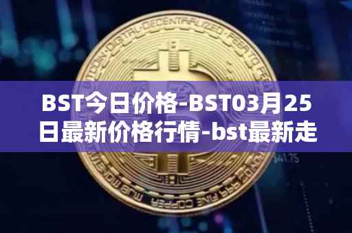 BST今日价格-BST03月25日最新价格行情-bst最新走势消息