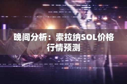 晚间分析：索拉纳SOL价格行情预测
