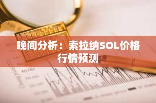 晚间分析：索拉纳SOL价格行情预测